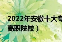 2022年安徽十大?？茖W(xué)校排名（安徽最好的高職院校）