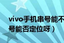 vivo手機串號能不能定位手機（vivo手機串號能否定位呀）