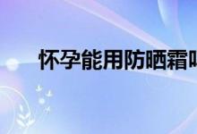 懷孕能用防曬霜嗎（懷孕能用手機嗎）