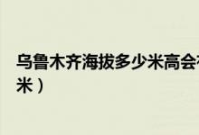 烏魯木齊海拔多少米高會有高原反應嗎（烏魯木齊海拔多少米）