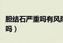 膽結(jié)石嚴重嗎有風險嗎（膽結(jié)石嚴重嗎有危險嗎）