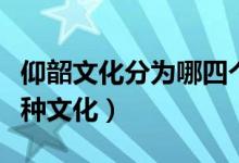 仰韶文化分為哪四個類型（仰韶文化包括哪三種文化）