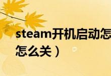 steam開(kāi)機(jī)啟動(dòng)怎么關(guān)掉（steam開(kāi)機(jī)啟動(dòng)怎么關(guān)）