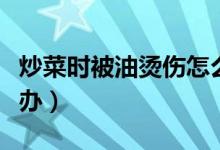 炒菜時(shí)被油燙傷怎么辦（炒菜時(shí)被油燙傷怎么辦）