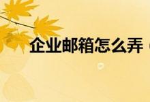 企業(yè)郵箱怎么弄（怎么申請企業(yè)郵箱）