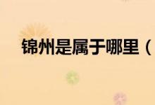 錦州是屬于哪里（錦州是屬于哪個(gè)省的）