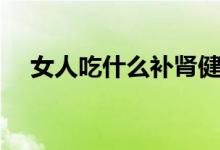 女人吃什么補(bǔ)腎健脾（女人吃什么補(bǔ)腎）