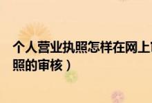個(gè)人營業(yè)執(zhí)照怎樣在網(wǎng)上審核（在網(wǎng)上怎么進(jìn)行個(gè)體營業(yè)執(zhí)照的審核）