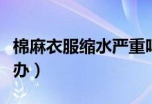 棉麻衣服縮水嚴(yán)重嗎（棉麻衣服縮水嚴(yán)重怎么辦）