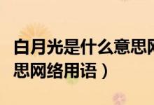 白月光是什么意思網(wǎng)絡(luò)用語(yǔ)（白月光是什么意思網(wǎng)絡(luò)用語(yǔ)）
