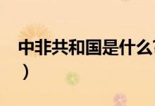 中非共和國是什么?（中非共和國是指中國嗎）