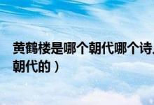 黃鶴樓是哪個(gè)朝代哪個(gè)詩(shī)人寫的（黃鶴樓的作者是誰是哪個(gè)朝代的）