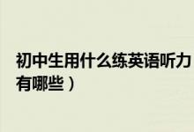 初中生用什么練英語(yǔ)聽(tīng)力（適合初中生的英語(yǔ)聽(tīng)力訓(xùn)練方法有哪些）