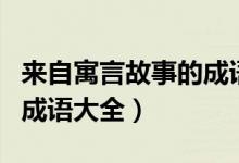 來自寓言故事的成語(yǔ)有哪些（出自歷史故事的成語(yǔ)大全）