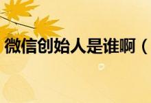 微信創(chuàng)始人是誰啊（微信創(chuàng)始人是誰哪里人）