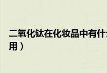 二氧化鈦在化妝品中有什么用（二氧化鈦在化妝品中有啥作用）