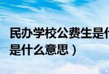 民辦學(xué)校公費(fèi)生是什么情況（民辦學(xué)校公費(fèi)生是什么意思）