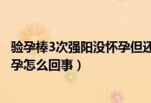 驗(yàn)孕棒3次強(qiáng)陽(yáng)沒懷孕但還是沒有月經(jīng)（驗(yàn)孕棒3次強(qiáng)陽(yáng)沒懷孕怎么回事）