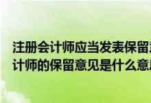 注冊會計師應當發(fā)表保留意見或無法表示意見的有（注冊會計師的保留意見是什么意思）