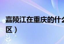 嘉陵江在重慶的什么地方（嘉陵江在重慶哪個區(qū)）