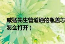 威猛先生管道通的瓶蓋怎么打開?(威猛先生管道通的瓶蓋怎么打開)