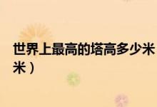 世界上最高的塔高多少米（世界上最高的塔是哪國(guó)的塔多少米）
