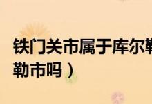 鐵門關(guān)市屬于庫(kù)爾勒市嗎（鐵門關(guān)市屬于庫(kù)爾勒市嗎）