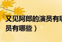 又見(jiàn)阿郎的演員有哪些（電視劇又見(jiàn)阿郎的演員有哪些）