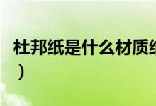 杜邦紙是什么材質(zhì)結(jié)實(shí)嗎(杜邦紙是什么材質(zhì))