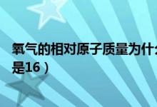 氧氣的相對原子質(zhì)量為什么是16（氧的相對原子質(zhì)量為什么是16）