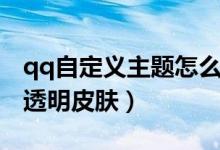 qq自定義主題怎么透明（qq如何設置自定義透明皮膚）