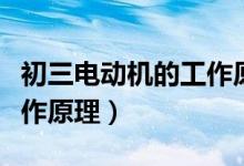 初三電動(dòng)機(jī)的工作原理視頻（初三電動(dòng)機(jī)的工作原理）