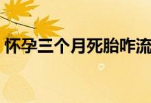懷孕三個月死胎咋流（懷孕三個月死胎反應(yīng)）