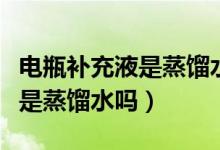 電瓶補充液是蒸餾水嗎可以喝嗎（電瓶補充液是蒸餾水嗎）