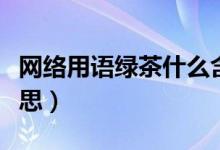 網(wǎng)絡用語綠茶什么含義（網(wǎng)絡用語綠茶什么意思）