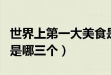 世界上第一大美食是什么（世界三大美食王國(guó)是哪三個(gè)）