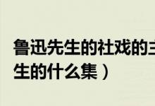 魯迅先生的社戲的主要內(nèi)容（社戲選自魯迅先生的什么集）
