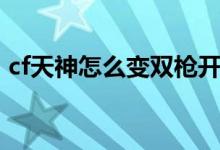 cf天神怎么變雙槍開(kāi)火（cf天神怎么變雙槍）