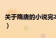 關于隋唐的小說完本（關于隋唐的小說有哪些）