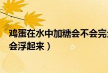 雞蛋在水中加糖會(huì)不會(huì)完全浮起（雞蛋放入加糖的水為什么會(huì)浮起來）