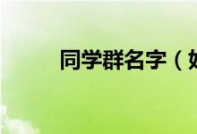同學(xué)群名字（好聽的同學(xué)群名字）