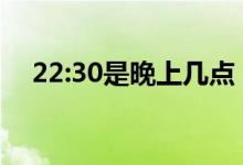 22:30是晚上幾點(diǎn)（中國22點(diǎn)30是幾點(diǎn)）