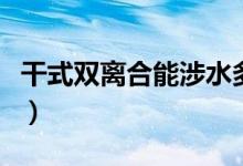 干式雙離合能涉水多深（干式雙離合能開(kāi)幾年）