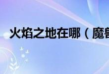 火焰之地在哪（魔獸中火焰之地怎么進入）