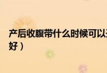產(chǎn)后收腹帶什么時(shí)候可以開(kāi)始用（產(chǎn)后收腹帶什么時(shí)候用最好）