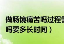 做腸鏡痛苦嗎過程需要多長(zhǎng)時(shí)間（做腸鏡痛苦嗎要多長(zhǎng)時(shí)間）