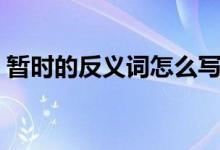 暫時(shí)的反義詞怎么寫（暫時(shí)的反義詞是什么）