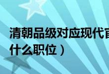 清朝品級對應現(xiàn)代官職（清朝五品官相當現(xiàn)代什么職位）