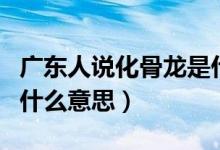 廣東人說(shuō)化骨龍是什么意思（化骨龍?jiān)诨浾Z(yǔ)中什么意思）