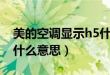 美的空調顯示h5什么毛?。赖目照{顯示h5什么意思）